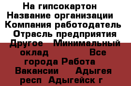 На гипсокартон › Название организации ­ Компания-работодатель › Отрасль предприятия ­ Другое › Минимальный оклад ­ 60 000 - Все города Работа » Вакансии   . Адыгея респ.,Адыгейск г.